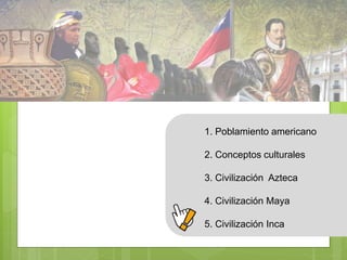 1. Poblamiento americano 
2. Conceptos culturales 
3. Civilización Azteca 
4. Civilización Maya 
5. Civilización Inca 
 