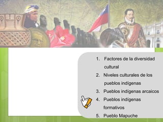 1. Factores de la diversidad 
cultural 
2. Niveles culturales de los 
pueblos indígenas 
3. Pueblos indígenas arcaicos 
4. Pueblos indígenas 
formativos 
5. Pueblo Mapuche 
 