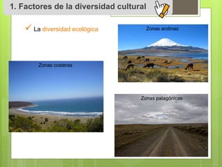 1. Factores de la diversidad cultural 
 
La diversidad ecológica 
Zonas costeras 
Zonas andinas 
Zonas patagónicas 
 
