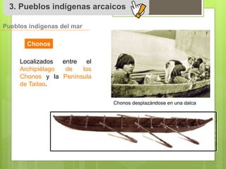3. Pueblos indígenas arcaicos 
Pueblos indígenas del mar 
Chonos 
Chonos desplazándose en una dalca 
Localizados entre el 
Archipiélago de los 
Chonos y la Península 
de Taitao. 
 