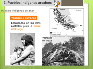 3. Pueblos indígenas arcaicos 
Pueblos indígenas del mar 
Yaganes o Yámanas 
Localizados en las islas 
australes junto a Tierra 
del Fuego. 
Yámanas 
en choza 
 