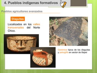 4. Pueblos indígenas formativos 
Pueblos agricultores avanzados 
Diaguitas 
Localizados en los valles 
transversales del Norte 
Chico. 
Cerámica típica de los diaguitas 
y petroglifo en sector de Illapel 
 