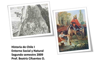 Historia de Chile I Entorno Social y Natural Segundo semestre 2009 Prof. Beatriz Cifuentes O. 