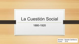 La Cuestión Social
1880-1920
Nombre: Daniela Catrillanca
Curso: 3º B
 