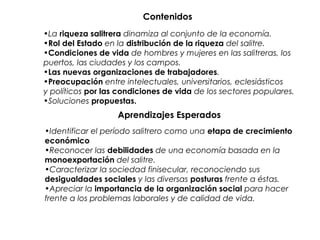 Contenidos
•La riqueza salitrera dinamiza al conjunto de la economía.
•Rol del Estado en la distribución de la riqueza del...