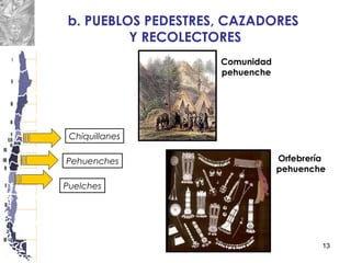 13
Chiquillanes
b. PUEBLOS PEDESTRES, CAZADORES
Y RECOLECTORES
Pehuenches
Puelches
Comunidad
pehuenche
Orfebrería
pehuenche
 