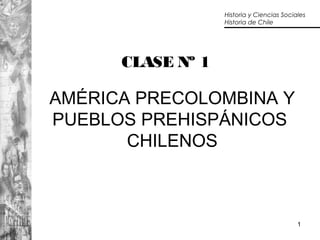 1
CLASE Nº 1
AMÉRICA PRECOLOMBINA Y
PUEBLOS PREHISPÁNICOS
CHILENOS
Historia y Ciencias Sociales
Historia de Chile
 
