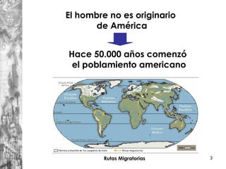 3
El hombre no es originario
de América
Hace 50.000 años comenzó
el poblamiento americano
Rutas Migratorias
 