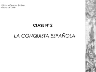 CLASE Nº 2
LA CONQUISTA ESPAÑOLA
Historia y Ciencias Sociales
Historia de Chile
 