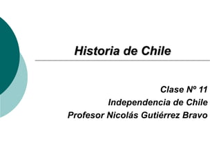 HHiissttoorriiaa ddee CChhiillee 
Clase Nº 11 
Independencia de Chile 
Profesor Nicolás Gutiérrez Bravo 
 