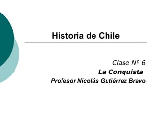 Historia de Chile 
Clase Nº 6 
La Conquista 
Profesor Nicolás Gutiérrez Bravo 
 