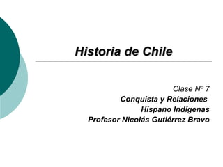 HHiissttoorriiaa ddee CChhiillee 
Clase Nº 7 
Conquista y Relaciones 
Hispano Indígenas 
Profesor Nicolás Gutiérrez Bravo 
 