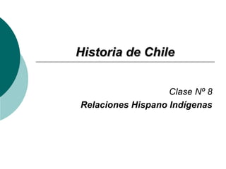 HHiissttoorriiaa ddee CChhiillee 
Clase Nº 8 
Relaciones Hispano Indígenas 
 