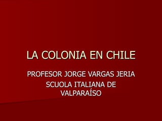 LA COLONIA EN CHILE PROFESOR JORGE VARGAS JERIA SCUOLA ITALIANA DE VALPARAÍSO 