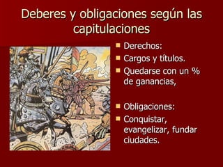 Deberes y obligaciones según las capitulaciones Derechos:  Cargos y títulos. Quedarse con un % de ganancias, Obligaciones:  Conquistar, evangelizar, fundar ciudades. 