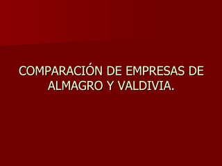 COMPARACIÓN DE EMPRESAS DE ALMAGRO Y VALDIVIA. 