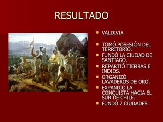 RESULTADO VALDIVIA TOMÓ POSESIÓN DEL TERRITORIO. FUNDÓ LA CIUDAD DE SANTIAGO. REPARTIÓ TIERRAS E INDIOS. ORGANIZÓ LAVADEROS DE ORO. EXPANDIÓ LA CONQUISTA HACIA EL SUR DE CHILE. FUNDÓ 7 CIUDADES. 