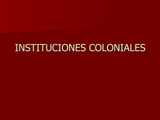 INSTITUCIONES COLONIALES 