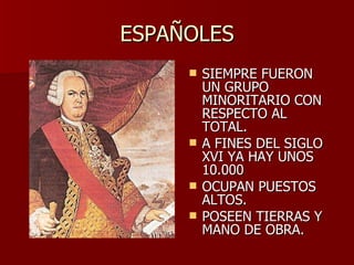 ESPAÑOLES SIEMPRE FUERON UN GRUPO MINORITARIO CON RESPECTO AL TOTAL. A FINES DEL SIGLO XVI YA HAY UNOS 10.000 OCUPAN PUESTOS ALTOS. POSEEN TIERRAS Y MANO DE OBRA. 