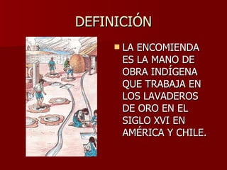 DEFINICIÓN LA ENCOMIENDA ES LA MANO DE OBRA INDÍGENA QUE TRABAJA EN LOS LAVADEROS DE ORO EN EL SIGLO XVI EN AMÉRICA Y CHILE. 