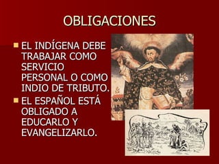 OBLIGACIONES EL INDÍGENA DEBE TRABAJAR COMO SERVICIO PERSONAL O COMO INDIO DE TRIBUTO. EL ESPAÑOL ESTÁ OBLIGADO A EDUCARLO Y EVANGELIZARLO. 