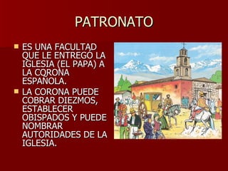 PATRONATO ES UNA FACULTAD QUE LE ENTREGÓ LA IGLESIA (EL PAPA) A LA CORONA ESPAÑOLA. LA CORONA PUEDE COBRAR DIEZMOS, ESTABLECER OBISPADOS Y PUEDE NOMBRAR AUTORIDADES DE LA IGLESIA. 