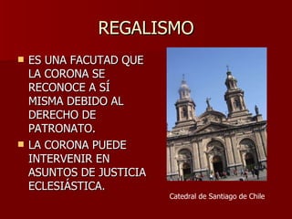 REGALISMO ES UNA FACUTAD QUE LA CORONA SE RECONOCE A SÍ MISMA DEBIDO AL DERECHO DE PATRONATO. LA CORONA PUEDE INTERVENIR EN ASUNTOS DE JUSTICIA ECLESIÁSTICA. Catedral de Santiago de Chile 