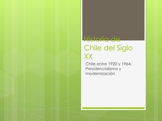 Historia de
Chile del Siglo
XX
Chile entre 1920 y 1964:
Presidencialismo y
modernización
 
