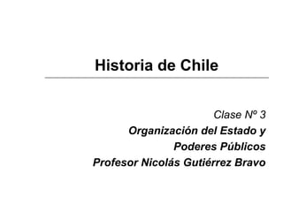 Historia de Chile 
Clase Nº 3 
Organización del Estado y 
Poderes Públicos 
Profesor Nicolás Gutiérrez Bravo 
 