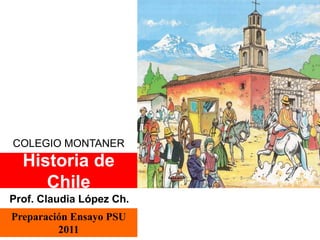 COLEGIO MONTANER 
Historia de 
Chile 
Prof. Claudia López Ch. 
Preparación Ensayo PSU 
2011 
 