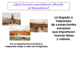 Por su importancia económica, Valparaíso atrajo a miles de inmigrantes.¿Qué factores permitieron difundir el liberalismo?La llegada aValparaísode comercianteseuropeosque importaron nuevas ideasy valores.
