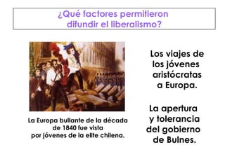 La Europa bullante de la décadade 1840 fue vistapor jóvenes de la elite chilena.¿Qué factores permitieron difundir el liberalismo?Los viajes delos jóvenes aristócratasa Europa.La apertura y toleranciadel gobierno de Bulnes.