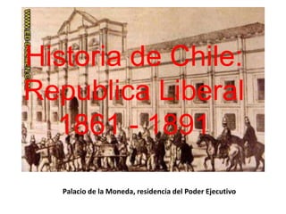 Palacio de la Moneda, residencia del Poder Ejecutivo Historia de Chile:Republica Liberal1861 - 1891 