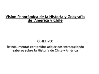 Visión Panorámica de la Historia y Geografía
de América y Chile
OBJETIVO:
Retroalimentar contenidos adquiridos introduciendo
saberes sobre la Historia de Chile y América
 