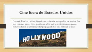 Cine fuera de Estados Unidos
• Fuera de Estados Unidos, florecieron varias cinematografías nacionales. Las
más pujantes quizás correspondieran a los regímenes totalitarios, quienes
comprendieron el enorme poder propagandístico que había en el cine.
 