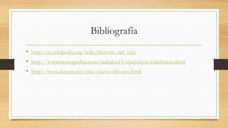 Bibliografía
• http://es.wikipedia.org/wiki/Historia_del_cine
• http://www.monografias.com/trabajos14/cinehistor/cinehistor.shtml
• http://www.duiops.net/cine/inicios-del-cine.html
 