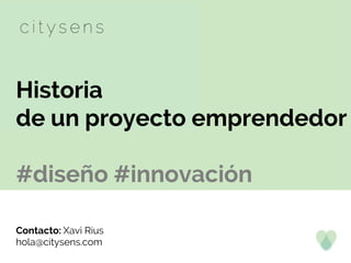 Historia
de un proyecto emprendedor
#diseño #innovación
Contacto: Xavi Rius
hola@citysens.com
 