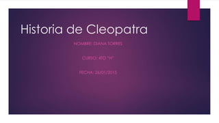 Historia de Cleopatra
NOMBRE: DIANA TORRES
CURSO: 4TO “H”
FECHA: 26/01/2015
 