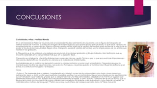 CONCLUSIONES
Curiosidades, mitos y realidad Riendo
En la Universidad de Pekín se ha producido el sorprendente descubrimiento de una loseta con la figura de Cleopatra en
relieve vestida de hombre. Es la tercera imagen de la reina egipcia que aparece bajo este atuendo, lo que hace pensar a los
investigadores en su razón de ser. Algunos afirman que las reinas egipcias se vestían de hombre para aumentar el efecto de su
poder a través de la masculinidad. Según otros, Cleopatra aparece vestida de hombre por la simple pereza de los artistas que
realizaron los grabados.
A Cleopatra se le ha atribuido una belleza excepcional, sin embargo grabados y dibujos hallados, dan testimonio que su
encanto radicaba en su personalidad más que en su aspecto físico .
Cleopatra era inteligente y tenía facilidades para aprender idiomas, según Plutarco, por lo que era usual que interviniera en
discusiones diplomáticas. Era erudita en ciencias y se rodeaba de intelectuales.
Sus habilidades en la política las demostró cuando la crisis económica y social cayó sobre Egipto. Cleopatra devaluó la
moneda para facilitar las exportaciones y se acercó a Pompeyo, creyendo que era el hombre más influyente de Roma y así
evitar un conflicto entre Egipto y el Imperio.
Notas
Plutarco: "Se pretende que su belleza, considerada en sí misma, no era tan incomparable como para causar asombro y
admiración, pero su trato era tal, que resultaba imposible resistirse. Los encantos de su figura, secundados por las gentilezas de
su conversación y por todas las gracias que se desprenden de una feliz personalidad, dejaban en la mente un aguijón que
penetraba hasta lo más vivo. Poseía una voluptuosidad infinita al hablar, y tanta dulzura y armonía en el son de su voz que su
lengua era como un instrumento de varias cuerdas que manejaba fácilmente y del que extraía, como bien le convenía, los
más delicados matices del lenguaje"; "Platón reconoce cuatro tipos de halagos, pero ella tenía mil" Beso Inocente
 