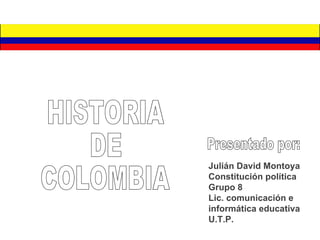 Julián David Montoya Constitución política  Grupo 8 Lic. comunicación e informática educativa U.T.P. Presentado por: HISTORIA DE  COLOMBIA 