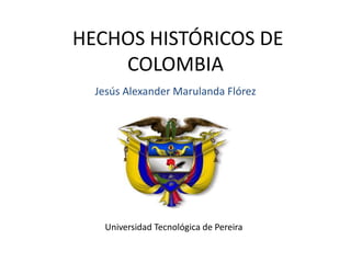 HECHOS HISTÓRICOS DE COLOMBIA Jesús Alexander Marulanda Flórez Universidad Tecnológica de Pereira 