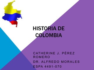 HISTORIA DE
 COLOMBIA


C AT H E R I N E J . P É R E Z
ROMERO
DR. ALFREDO MORALES
E S PA 4 4 9 1 - 0 7 0
 