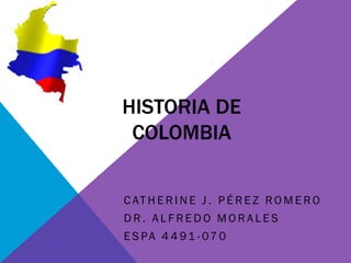 HISTORIA DE
 COLOMBIA


C AT H E R I N E J . P É R E Z R O M E R O
DR. ALFREDO MORALES
E S PA 4 4 91 - 07 0
 