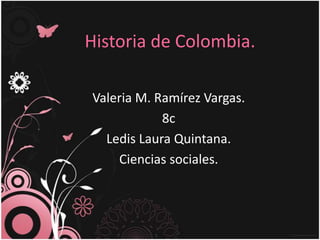 Historia de Colombia.
Valeria M. Ramírez Vargas.
8c
Ledis Laura Quintana.
Ciencias sociales.
 