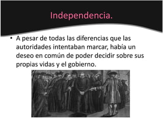 Independencia.
• A pesar de todas las diferencias que las
autoridades intentaban marcar, había un
deseo en común de poder decidir sobre sus
propias vidas y el gobierno.
 