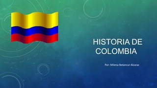 HISTORIA DE
COLOMBIA
Por: Milena Betancur Alcaraz
 