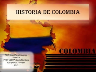 HISTORIA DE COLOMBIA
POR: ingrid Yaneth Arango
chalarca
PROFESORA: Ledis Quintana
MATERIA: C. sociales
2013
 