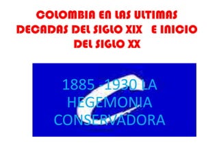 COLOMBIA EN LAS ULTIMAS
DECADAS DEL SIGLO XIX E INICIO
        DEL SIGLO XX


       1885 -1930 LA
        HEGEMONIA
      CONSERVADORA
 