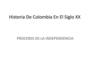 Historia De Colombia En El Siglo XX
PROCERES DE LA INDEPENDENCIA
 