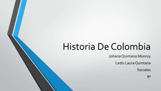 Historia De Colombia
JohanaQuintana Monroy
Ledis Laura Quintana
Sociales
8ª
 